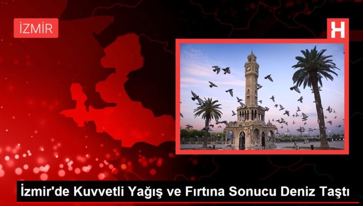 İzmir’de Kuvvetli Yağış ve Fırtına Sonucu Deniz Taştı